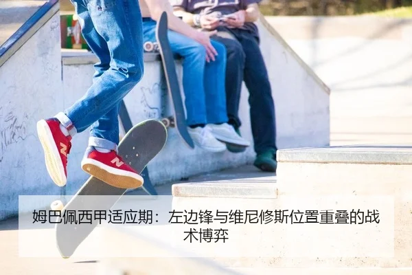 姆巴佩西甲适应期：左边锋与维尼修斯位置重叠的战术博弈
