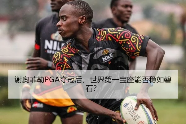 谢奥菲勒PGA夺冠后，世界第一宝座能否稳如磐石？